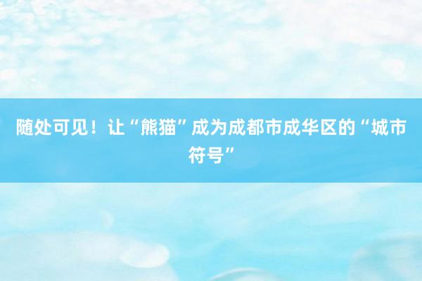 随处可见!让“熊猫”成为成都市成华区的“城市符号”
