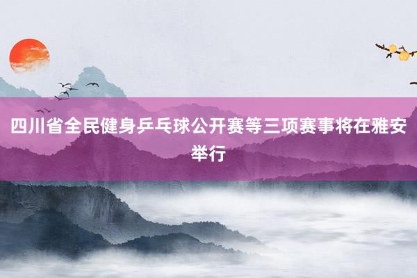 四川省全民健身乒乓球公开赛等三项赛事将在雅安举行