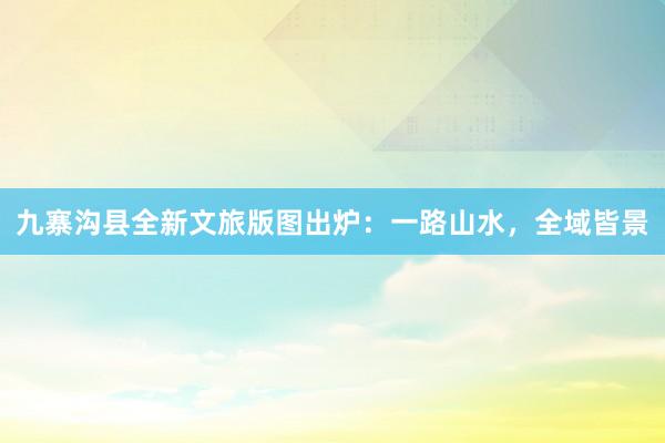 九寨沟县全新文旅版图出炉:一路山水,全域皆景